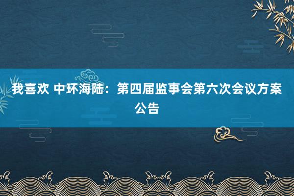 我喜欢 中环海陆：第四届监事会第六次会议方案公告