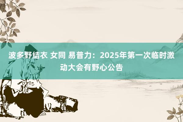 波多野结衣 女同 易普力：2025年第一次临时激动大会有野心公告