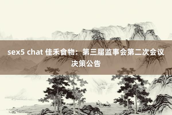 sex5 chat 佳禾食物：第三届监事会第二次会议决策公告