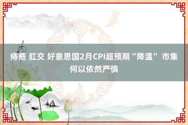 痔疮 肛交 好意思国2月CPI超预期“降温” 市集何以依然严慎