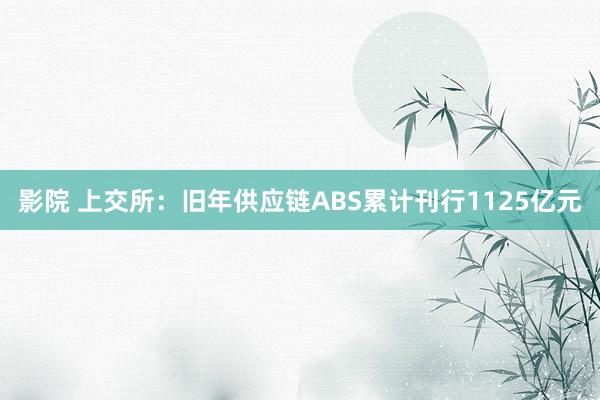 影院 上交所：旧年供应链ABS累计刊行1125亿元