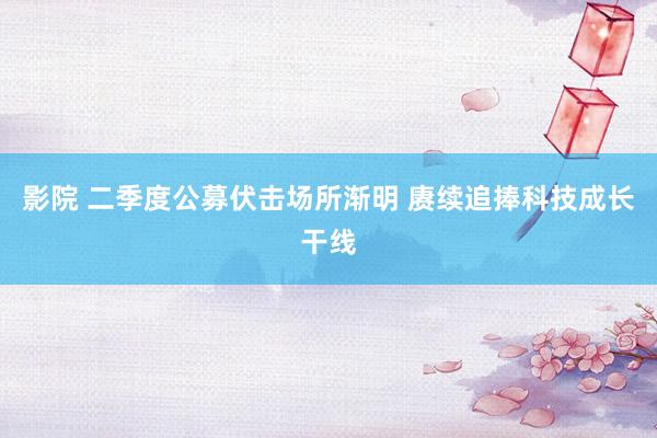 影院 二季度公募伏击场所渐明 赓续追捧科技成长干线