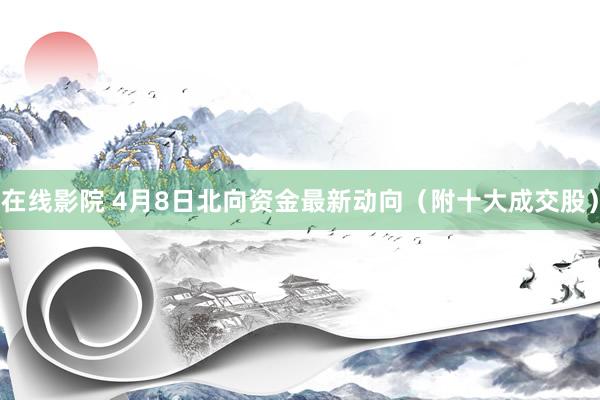 在线影院 4月8日北向资金最新动向（附十大成交股）