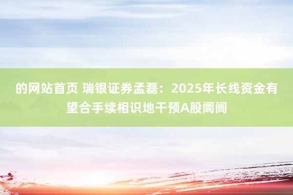 的网站首页 瑞银证券孟磊：2025年长线资金有望合手续相识地干预A股阛阓