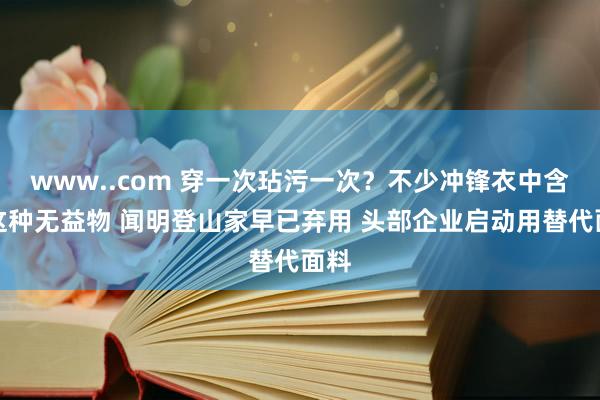 www..com 穿一次玷污一次？不少冲锋衣中含有这种无益物 闻明登山家早已弃用 头部企业启动用替代面料