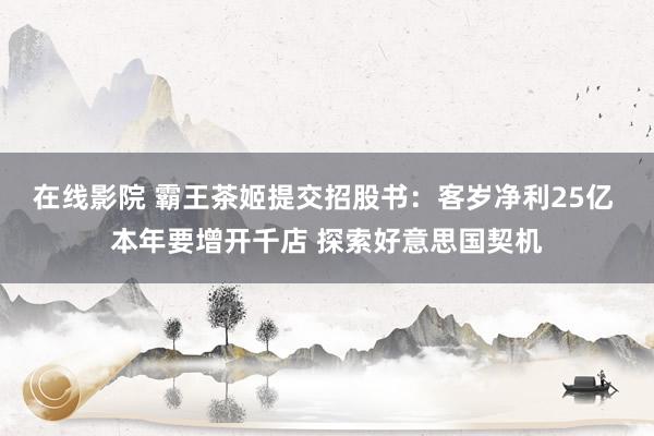 在线影院 霸王茶姬提交招股书：客岁净利25亿 本年要增开千店 探索好意思国契机