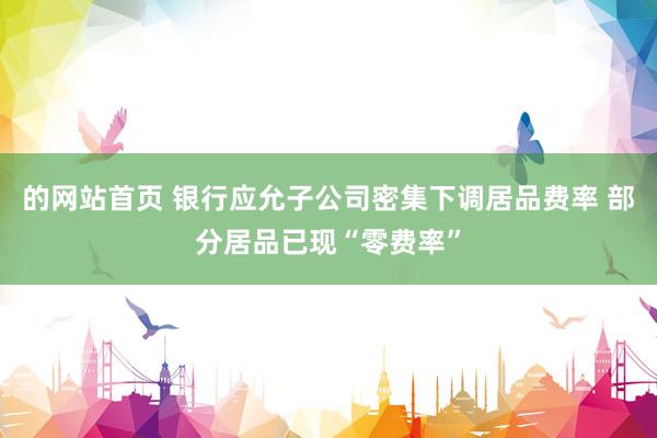 的网站首页 银行应允子公司密集下调居品费率 部分居品已现“零费率”